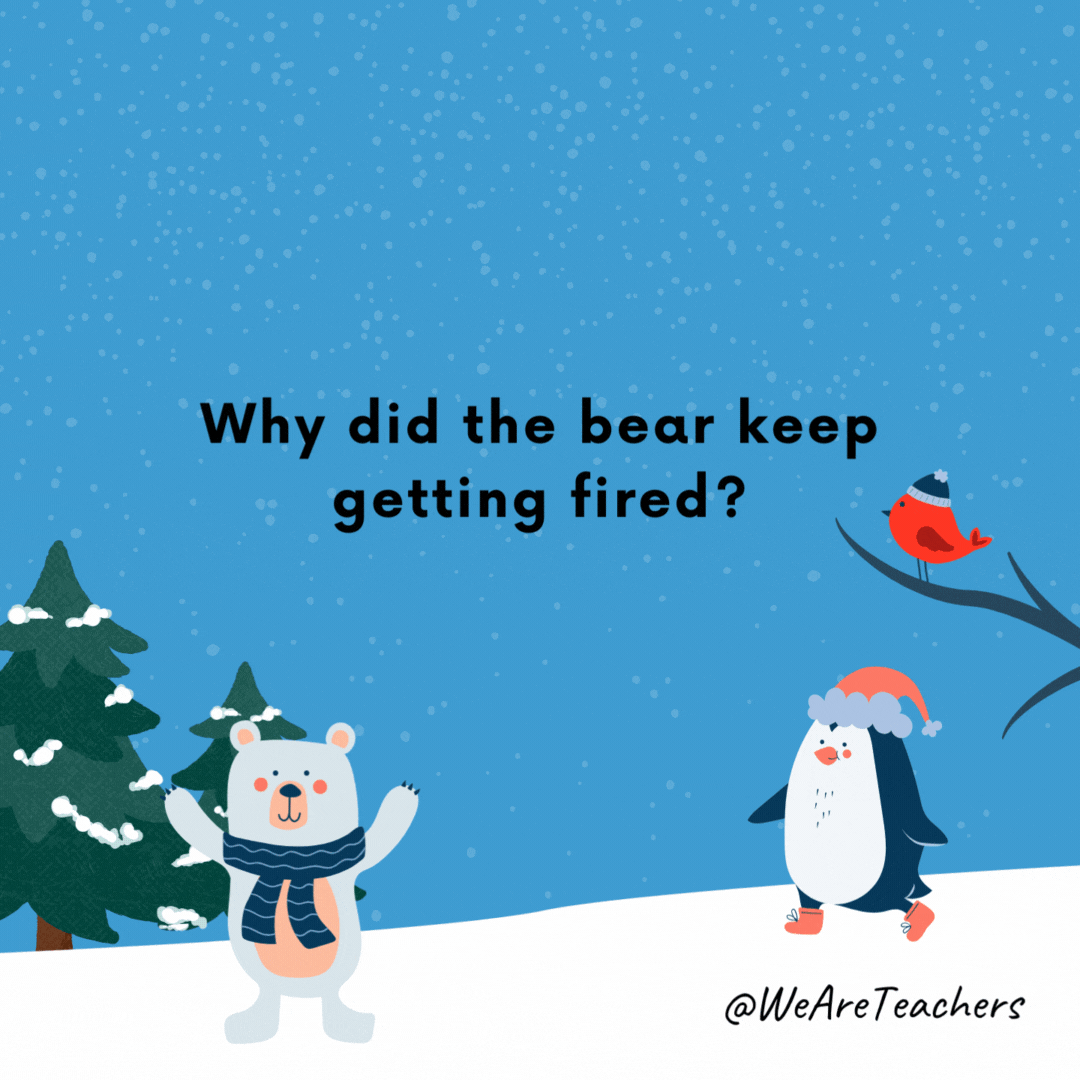 Why did the bear keep getting fired? He always disappeared in the winter.- winter jokes