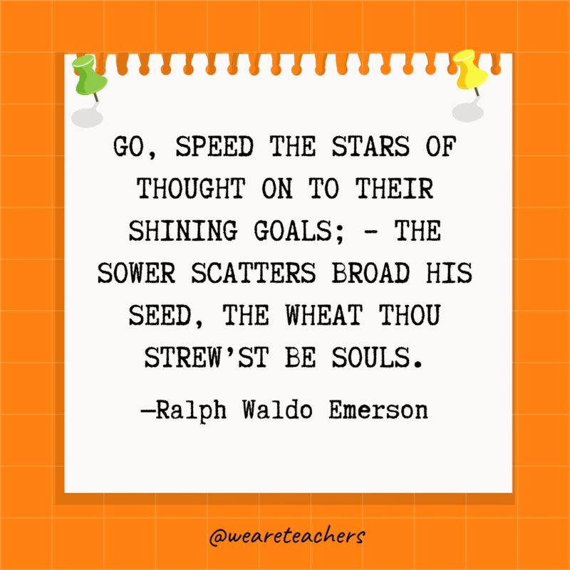 Go, speed the stars of Thought On to their shining goals; - The sower scatters broad his seed, The wheat thou strew'st be souls.