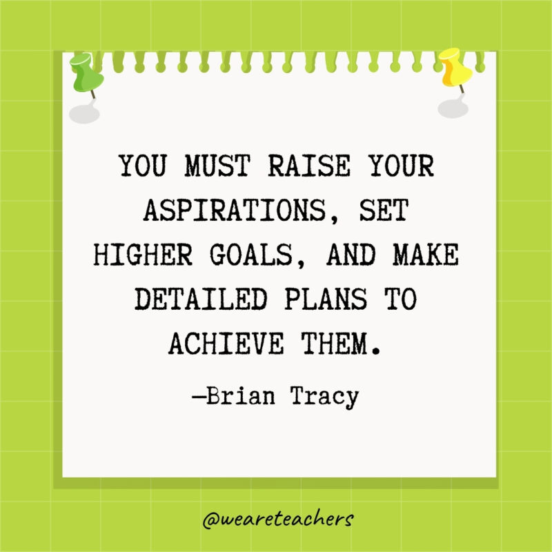 You must raise your aspirations, set higher goals, and make detailed plans to achieve them.
