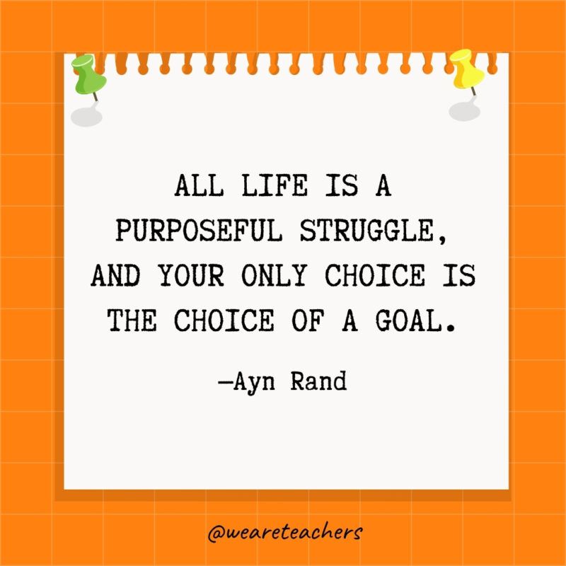 All life is a purposeful struggle, and your only choice is the choice of a goal.