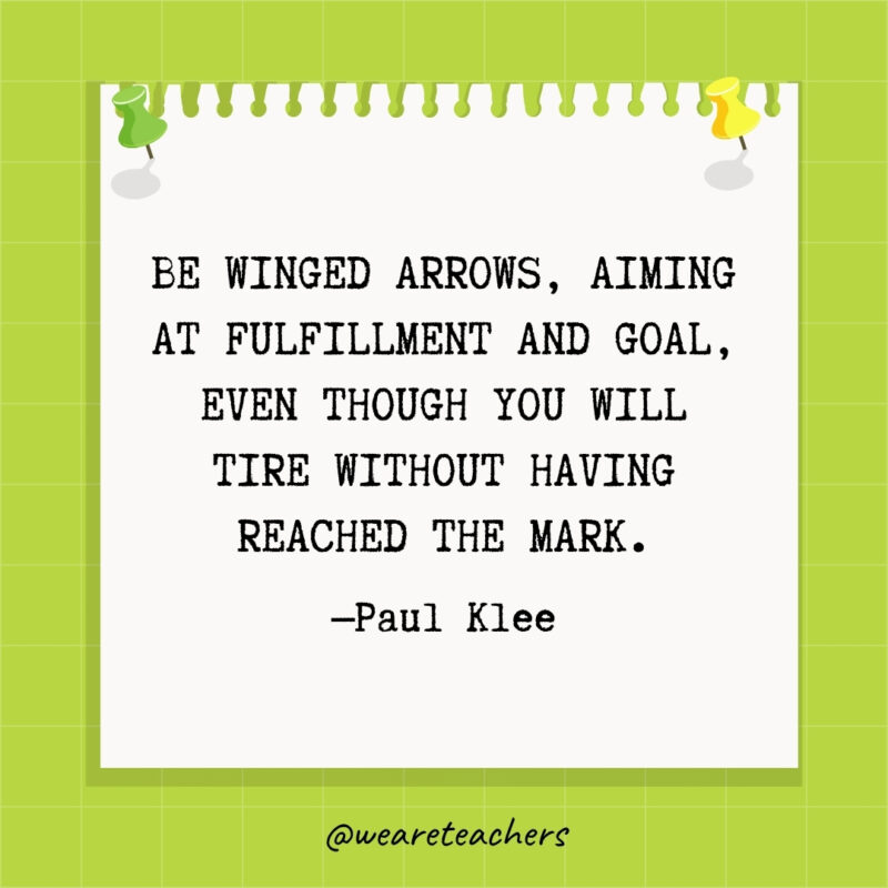 Be winged arrows, aiming at fulfillment and goal, even though you will tire without having reached the mark.