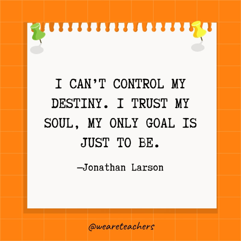 I can't control my destiny. I trust my soul, my only goal is just to be.