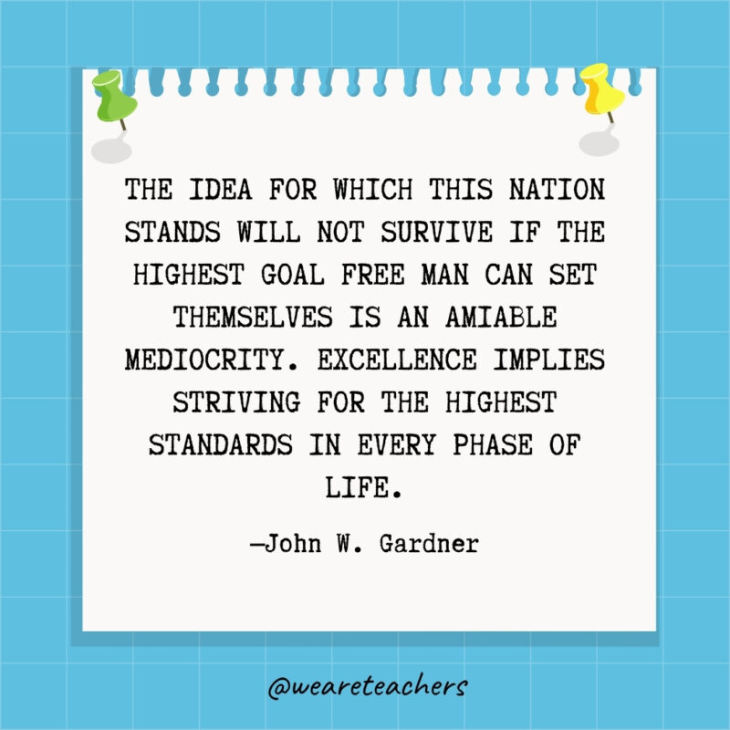 The idea for which this nation stands will not survive if the highest goal free man can set themselves is an amiable mediocrity. Excellence implies striving for the highest standards in every phase of life.