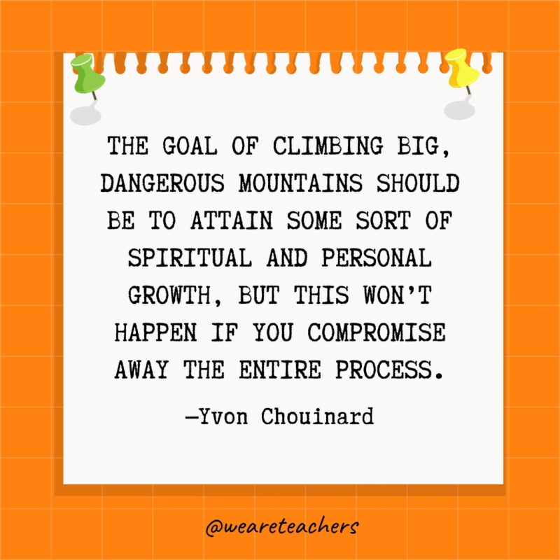 The goal of climbing big, dangerous mountains should be to attain some sort of spiritual and personal growth, but this won't happen if you compromise away the entire process.- goal setting quotes