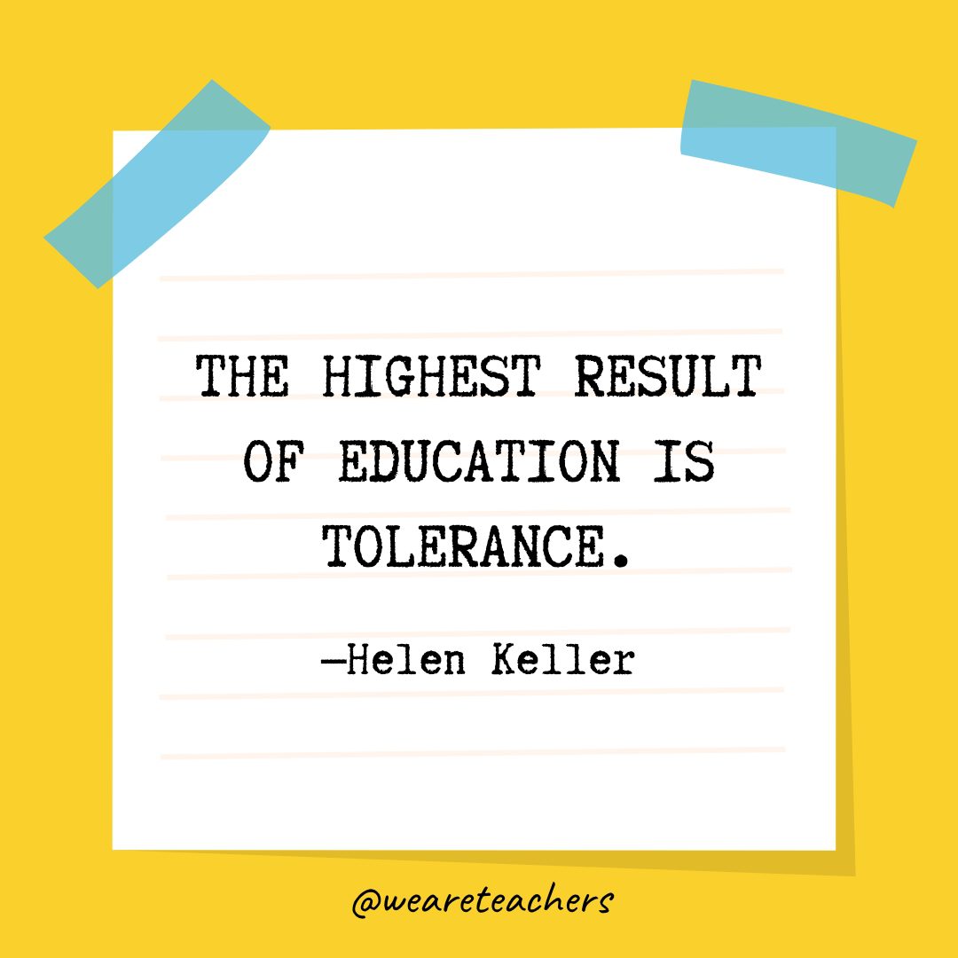 “The highest result of education is tolerance.” —Helen Keller