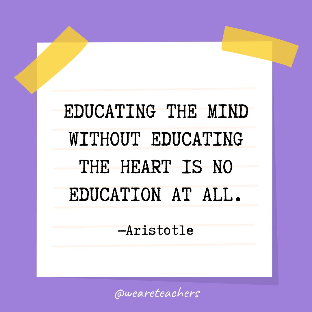 Quotes about education: “Educating the mind without educating the heart is no education at all.” —Aristotle
