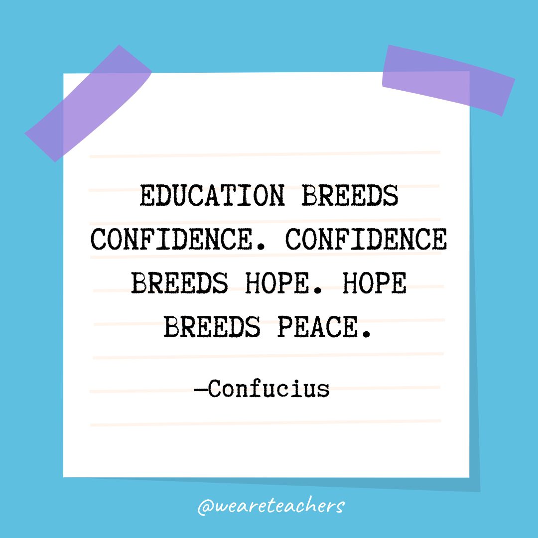 Quotes about education: “Education breeds confidence. Confidence breeds hope. Hope breeds peace.” —Confucius 