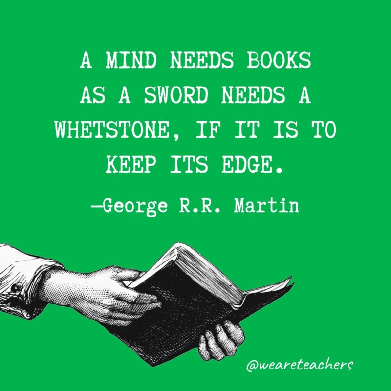 “A mind needs books as a sword needs a whetstone, if it is to keep its edge.” —George R.R. Martin 