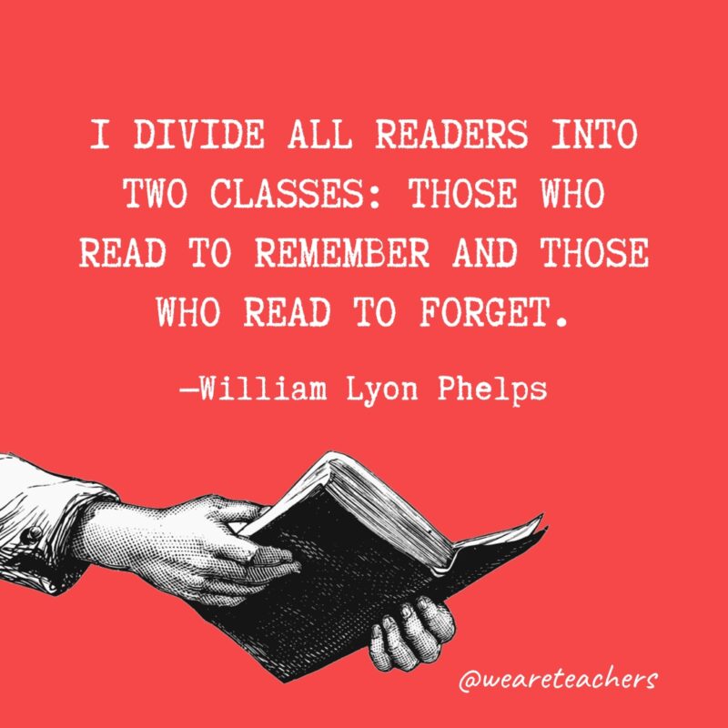 "I divide all readers into two classes: those who read to remember and those who read to forget."—William Lyon Phelps 