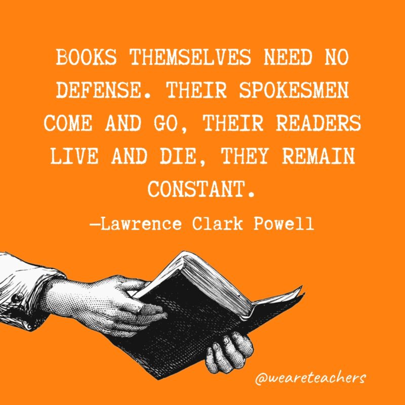 "Books themselves need no defense. Their spokesmen come and go, their readers live and die, they remain constant." —Lawrence Clark Powell