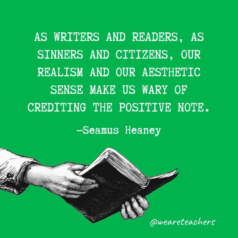 "As writers and readers, as sinners and citizens, our realism and our aesthetic sense make us wary of crediting the positive note." —Seamus Heaney