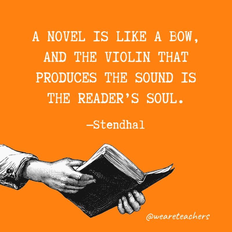 "A novel is like a bow, and the violin that produces the sound is the reader's soul." —Stendhal