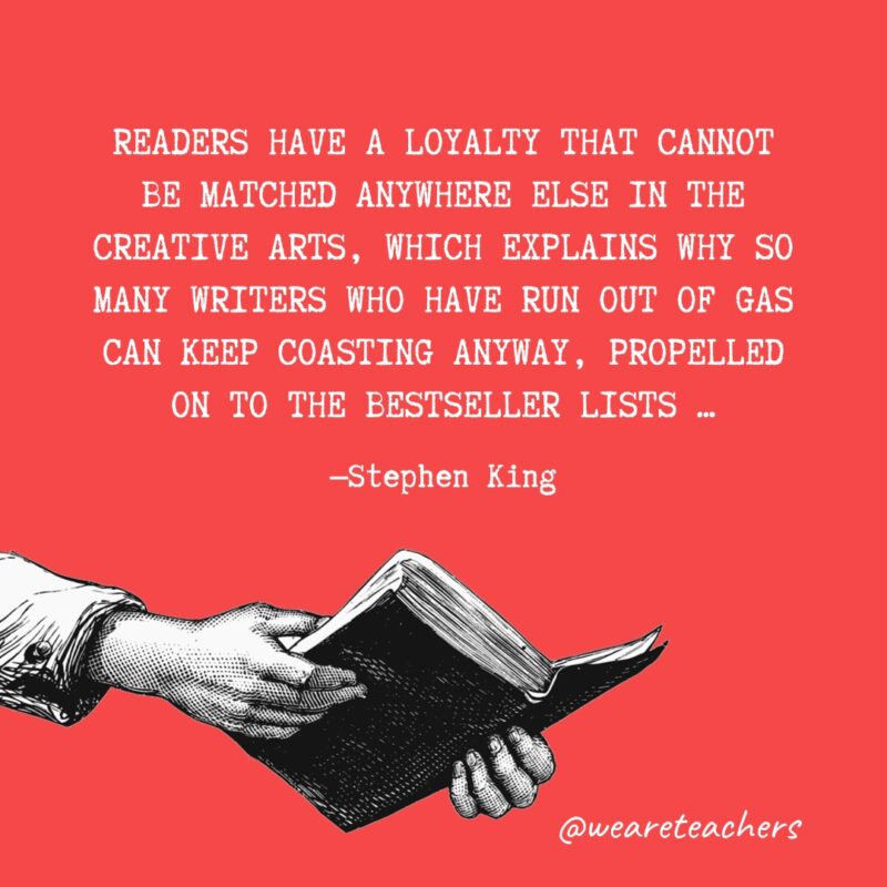 "Readers have a loyalty that cannot be matched anywhere else in the creative arts, which explains why so many writers who have run out of gas can keep coasting anyway, propelled on to the bestseller lists ..." —Stephen King