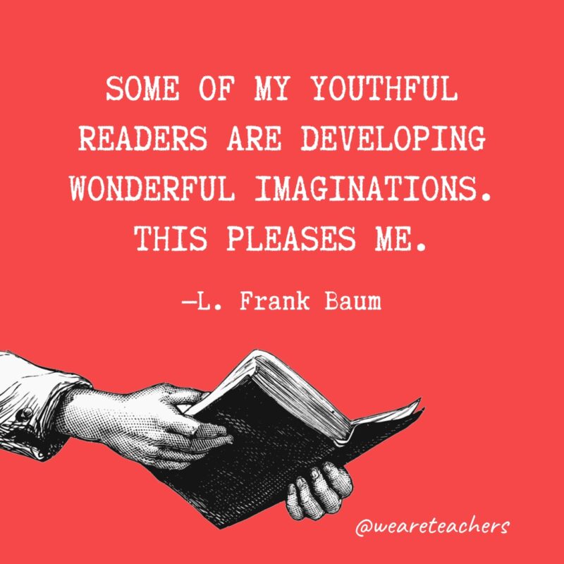 "Some of my youthful readers are developing wonderful imaginations. This pleases me." —L. Frank Baum