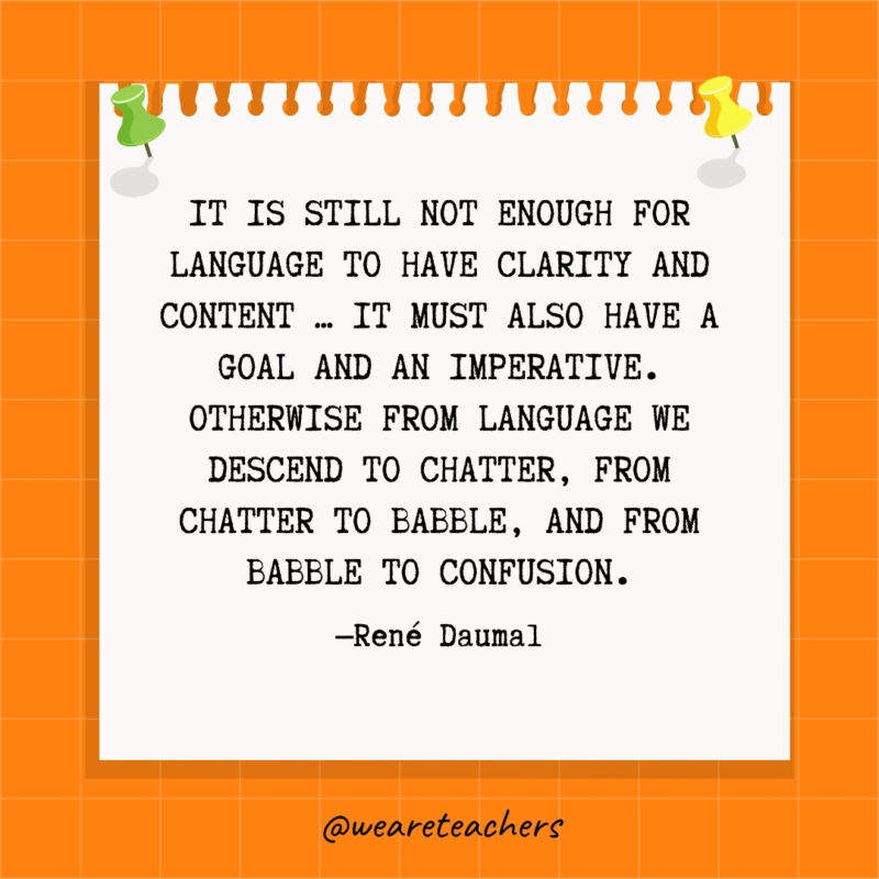 It is still not enough for language to have clarity and content ... it must also have a goal and an imperative. Otherwise from language we descend to chatter, from chatter to babble, and from babble to confusion.