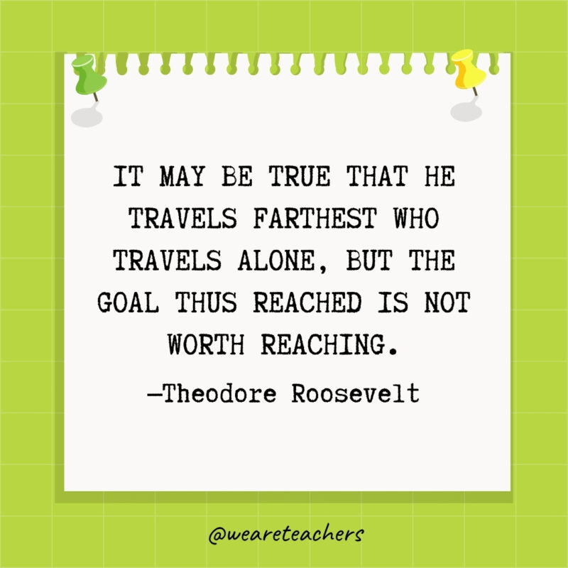 It may be true that he travels farthest who travels alone, but the goal thus reached is not worth reaching.