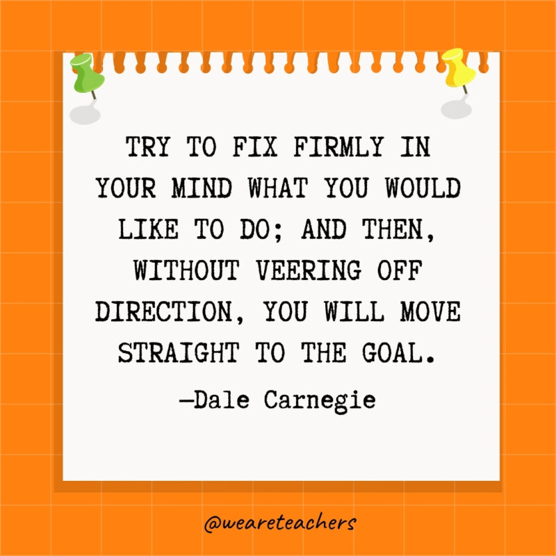 Try to fix firmly in your mind what you would like to do; and then, without veering off direction, you will move straight to the goal.
