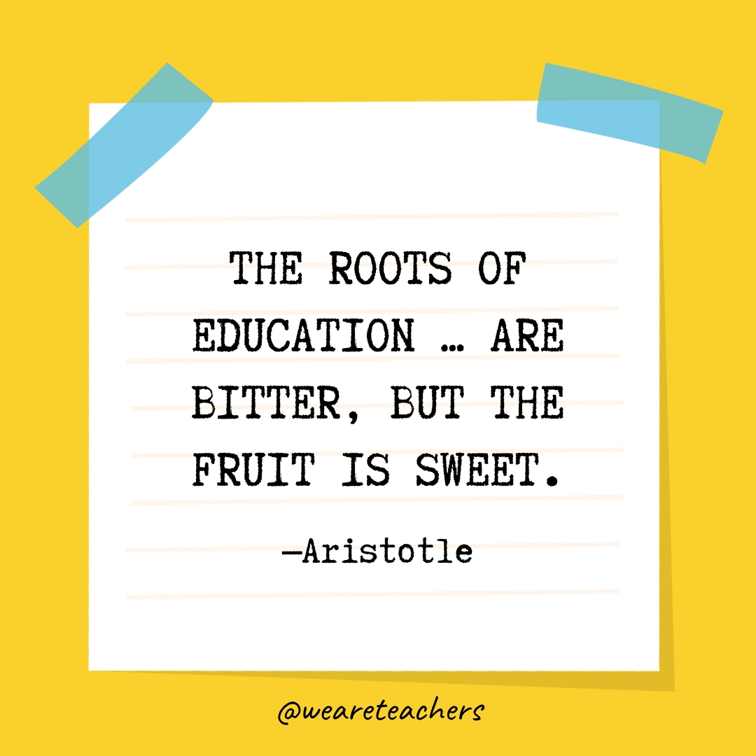 The roots of education ... are bitter, but the fruit is sweet.
