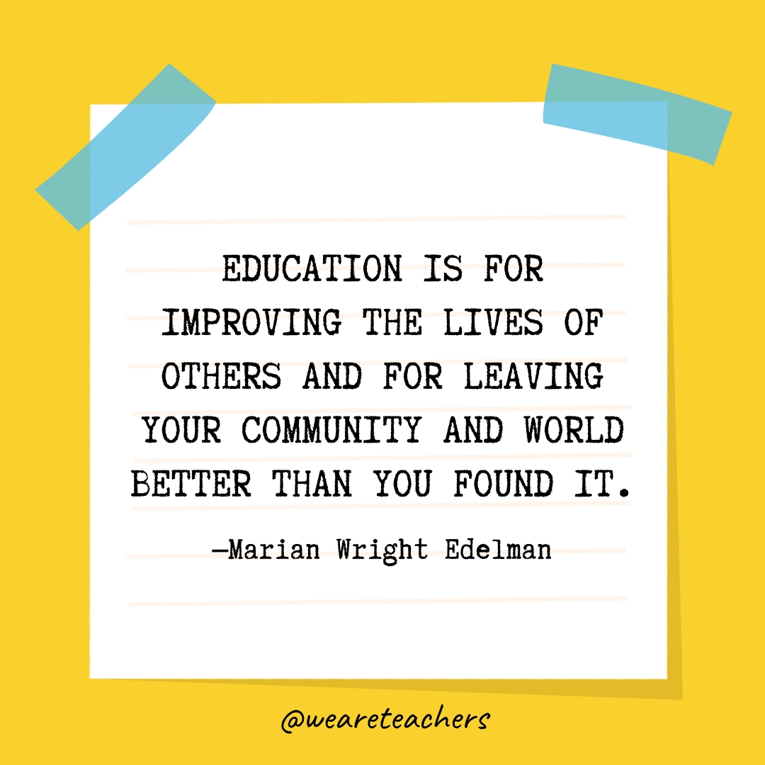 Education is for improving the lives of others and for leaving your community and world better than you found it.