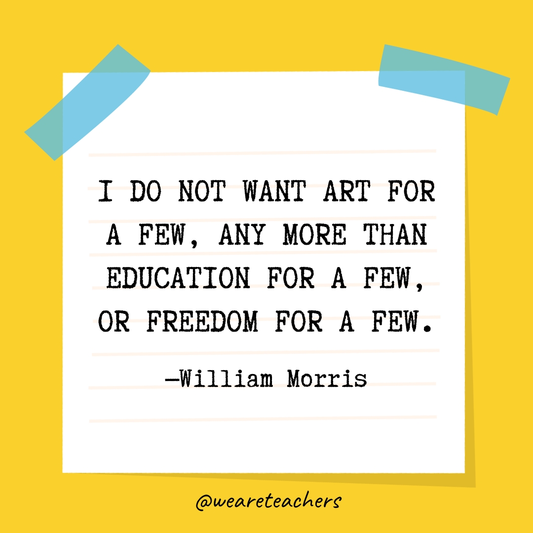 I do not want art for a few, any more than education for a few, or freedom for a few.- Quotes About Education