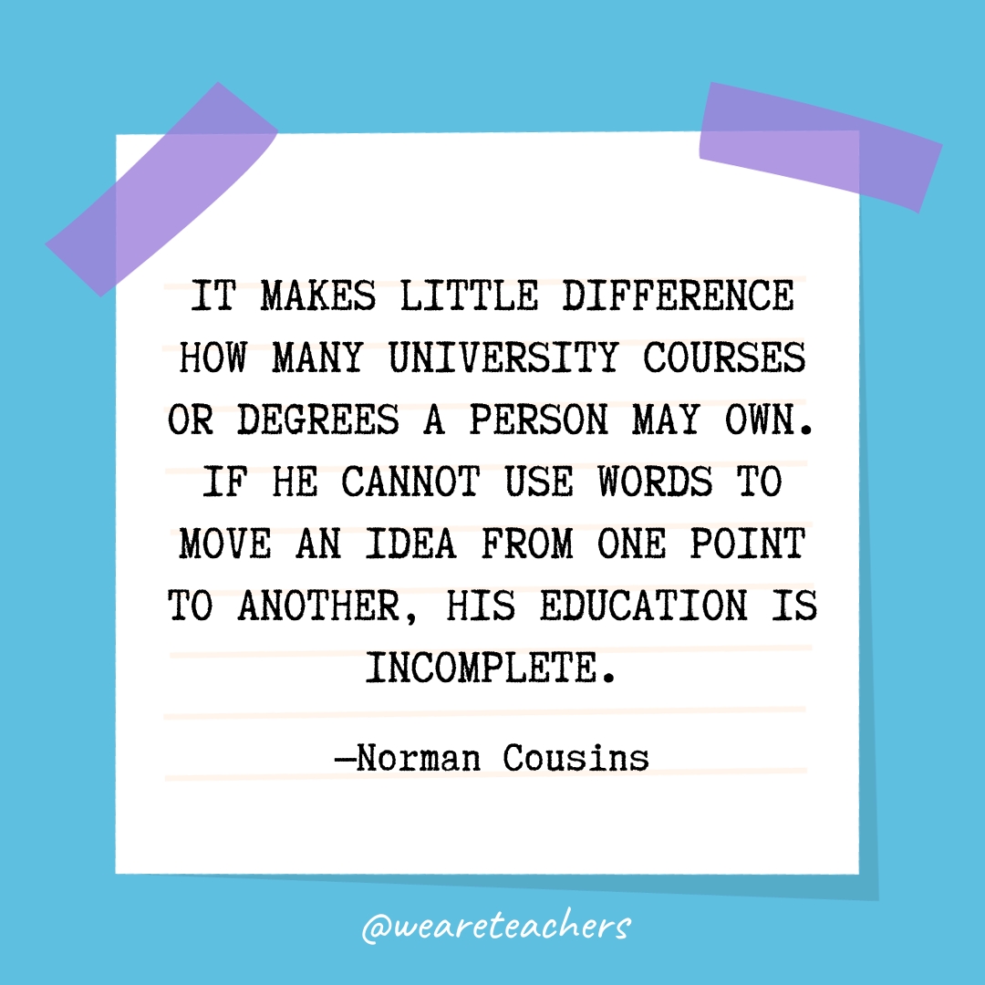 It makes little difference how many university courses or degrees a person may own. If he cannot use words to move an idea from one point to another, his education is incomplete.