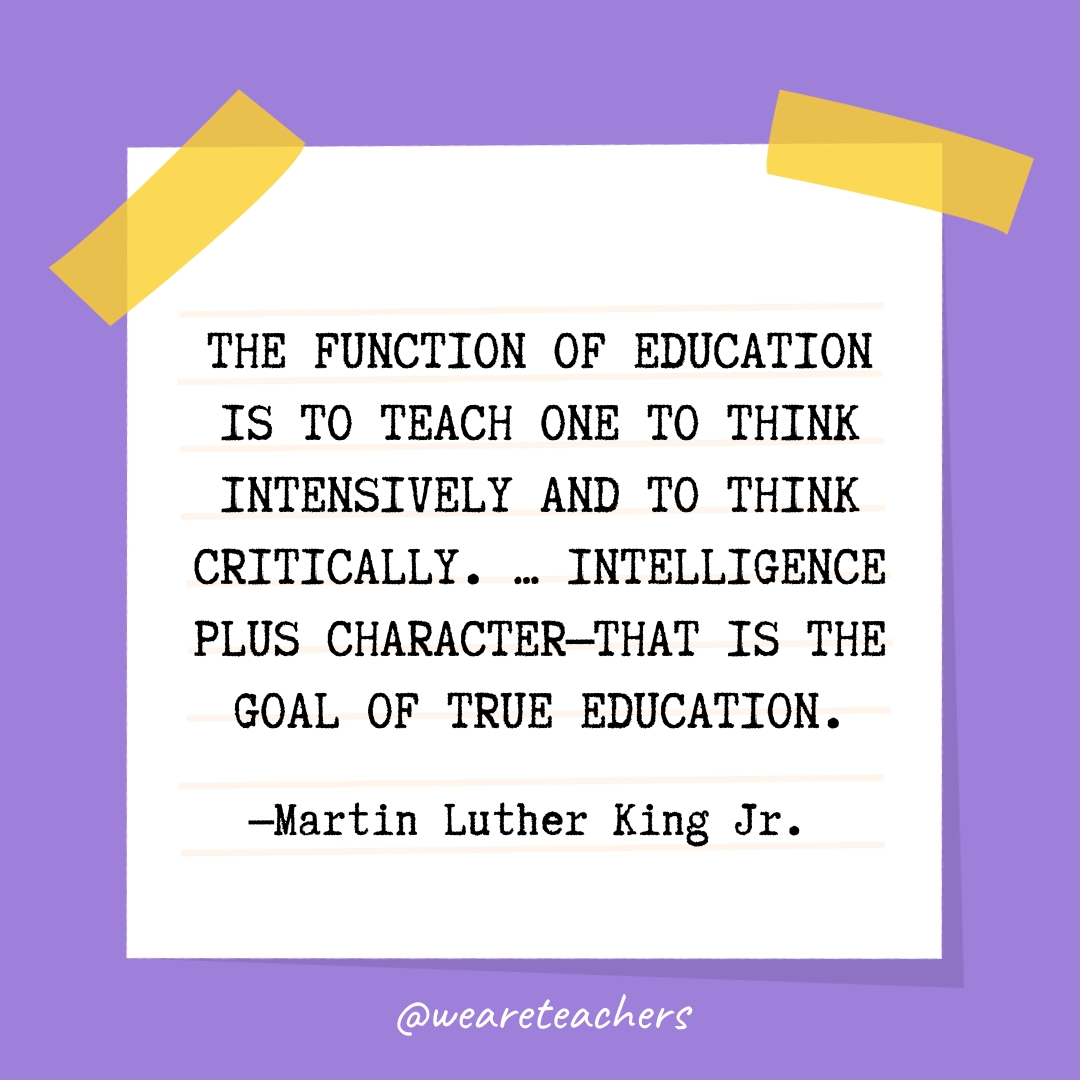 The function of education is to teach one to think intensively and to think critically. ... Intelligence plus character—that is the goal of true education.