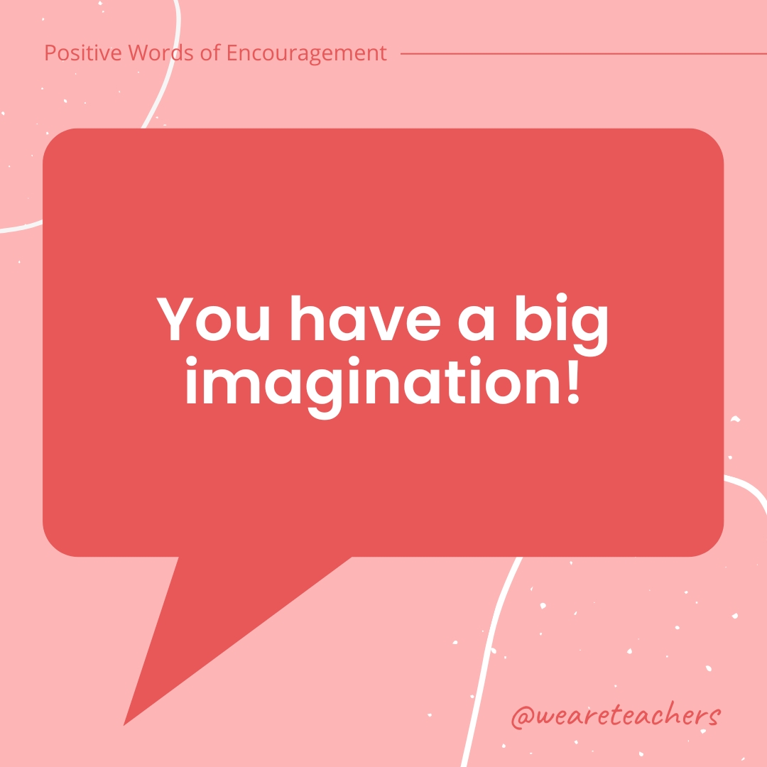 You have a big imagination!