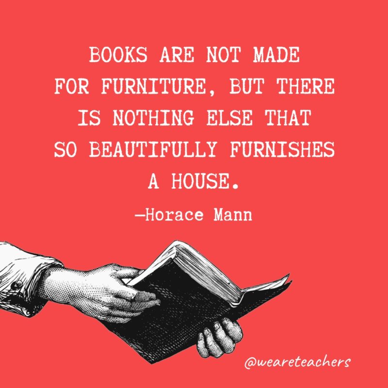 “Books are not made for furniture, but there is nothing else that so beautifully furnishes a house.” —Horace Mann 